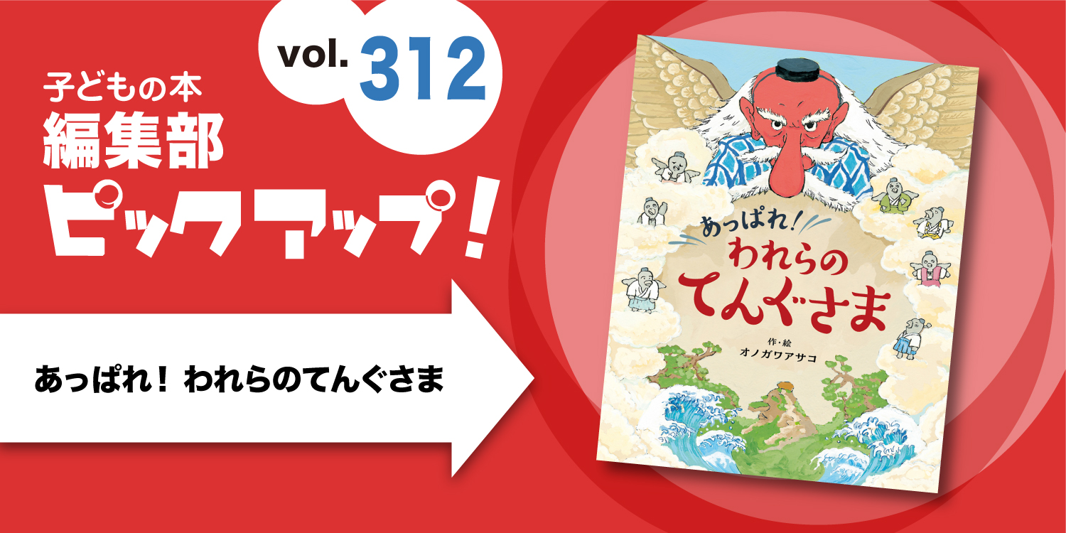子どもの本 編集部ピックアップvol.312】『あっぱれ！ われらのてんぐ  